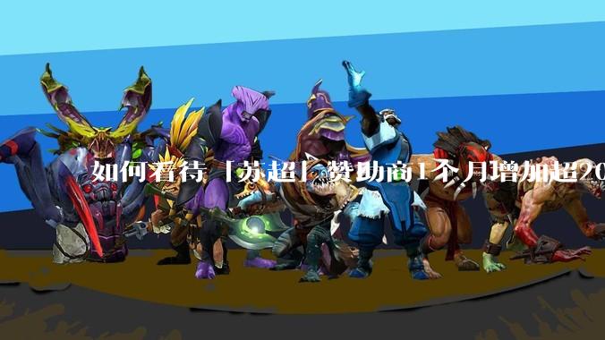 如何看待「苏超」赞助商1个月增加超200%，达到中超2倍？