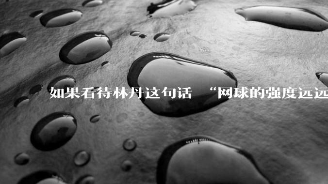 如果看待林丹这句话 “网球的强度远远没有羽毛球大”?