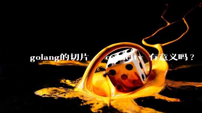 golang的切片   capacity 有意义吗? 不是动态扩缩吗?  需要关注这个参数吗?