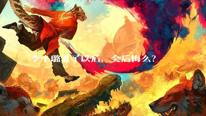 李小璐老了以后，会后悔么？