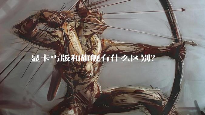 显卡丐版和旗舰有什么区别？