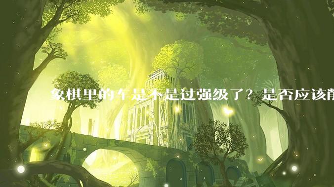 象棋里的车是不是过强级了？是否应该削弱一下?